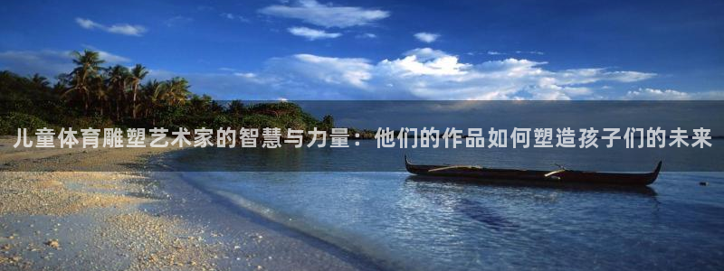 球客岛：儿童体育雕塑艺术家的智慧与力量：他们的作品如何塑造孩子们的未来